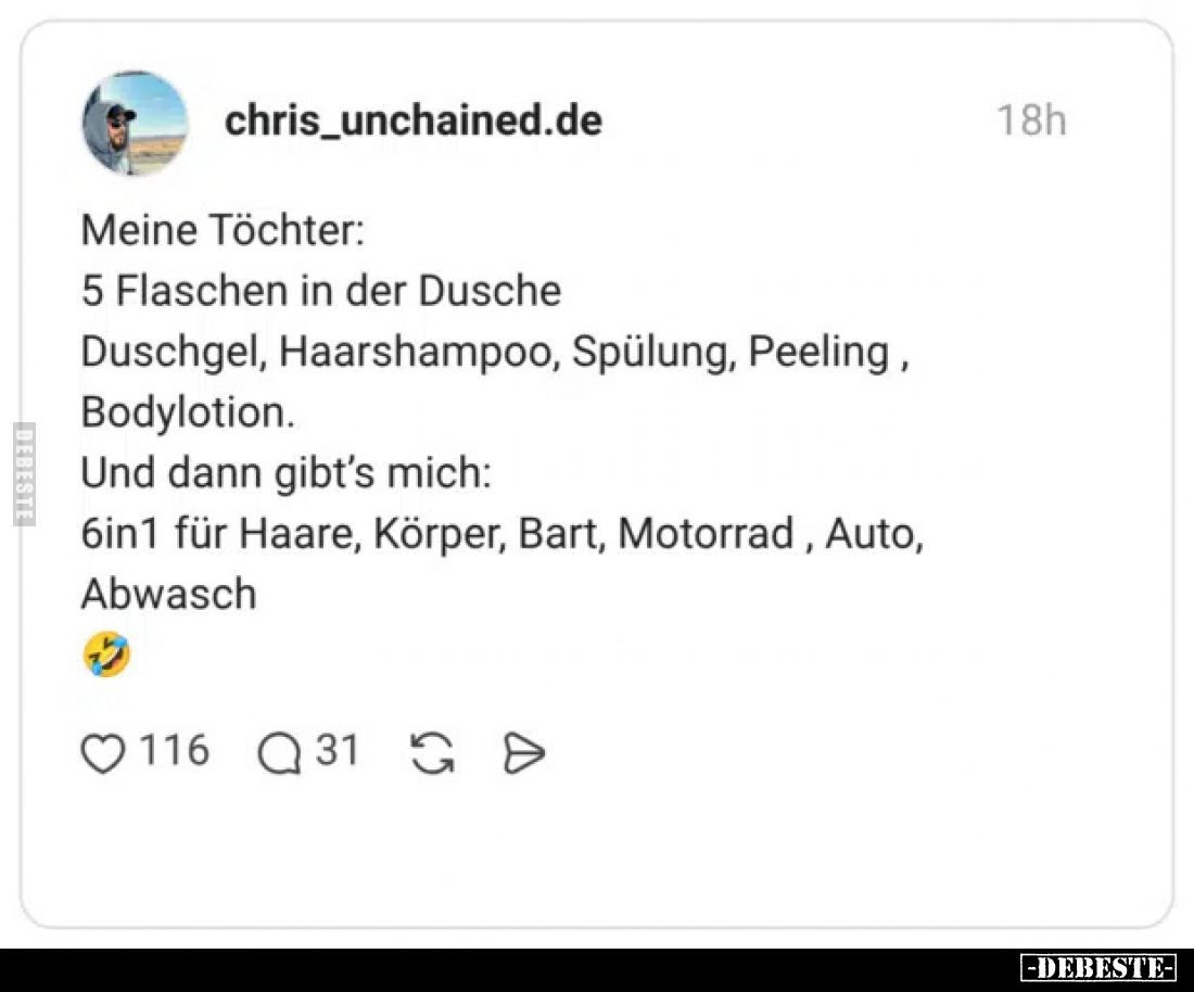 Meine Töchter:
5 Flaschen in der Dusche Duschgel, Haarshampoo, Spülung, Peeling, Bodylotion.

Und dann gibt's mich:
6in1 ...
