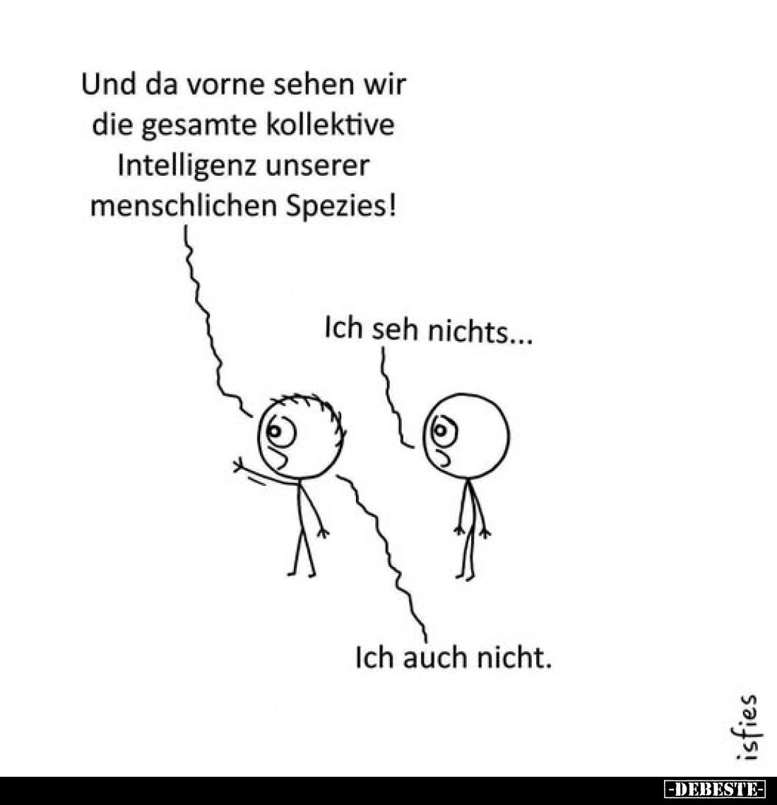 Und da vorne sehen wir die gesamte kollektive Intelligenz unserer menschlichen Spezies!
Ich seh nichts...
Ich auch nicht.