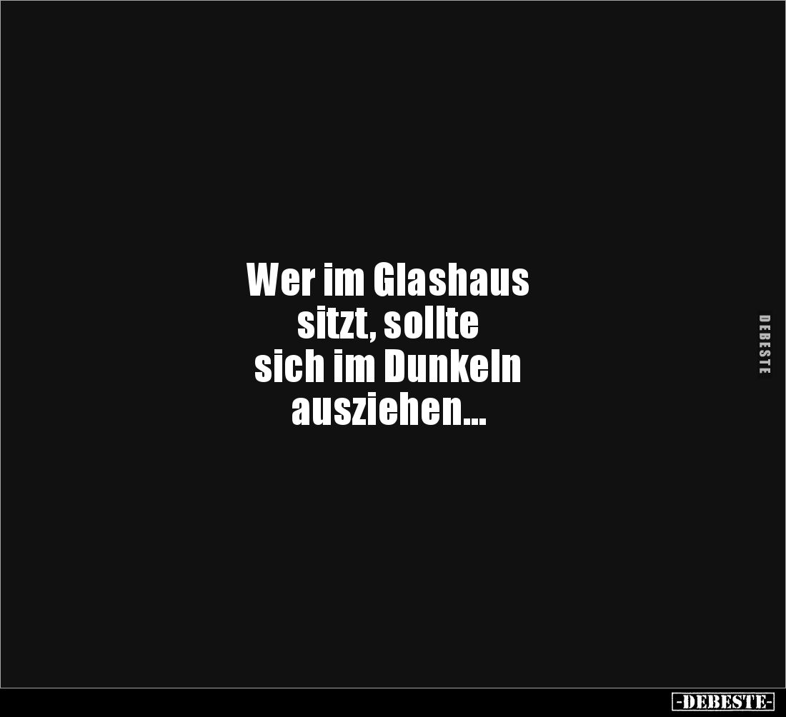 Wer im Glashaus
sitzt, sollte
sich im Dunkeln
ausziehen…