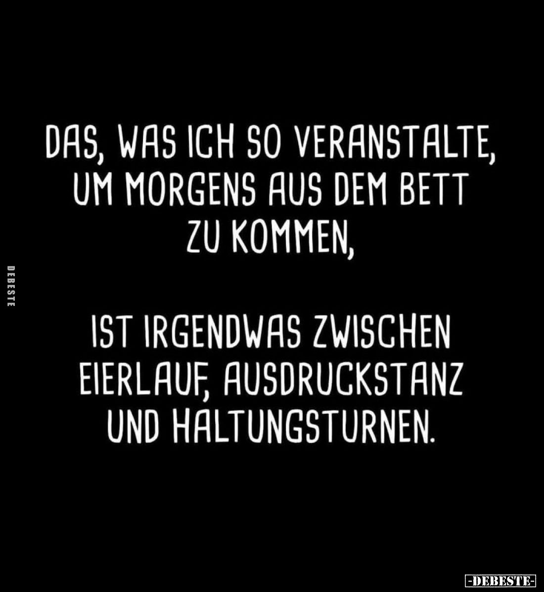 Das, was ich so veranstalte,
um morgens aus dem Bett
zu kommen,
ist irgendwas zwischen Eierlauf, Ausdruckstanz und Haltung...