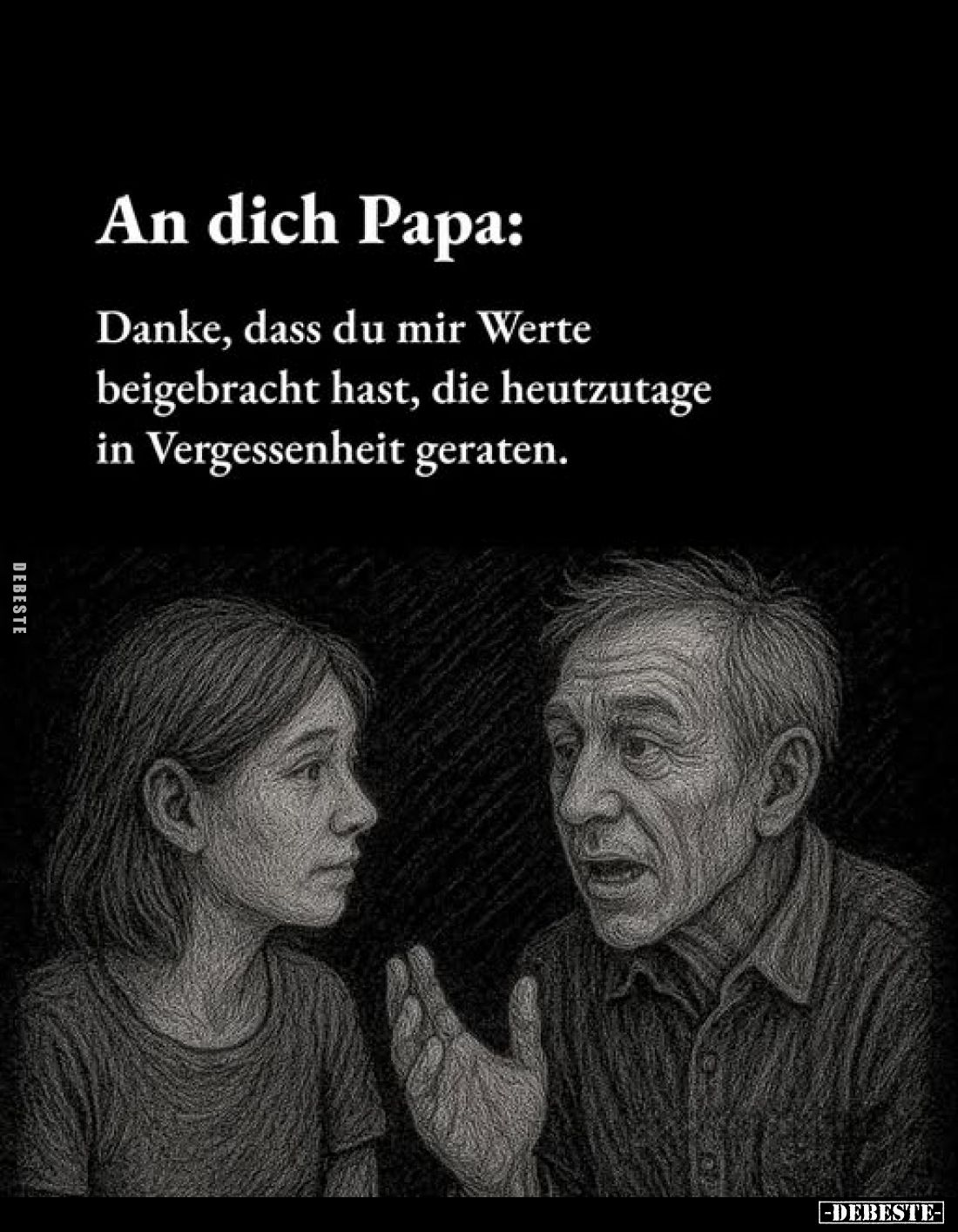 An dich Papa:
Danke, dass du mir Werte beigebracht hast, die heutzutage in Vergessenheit geraten.