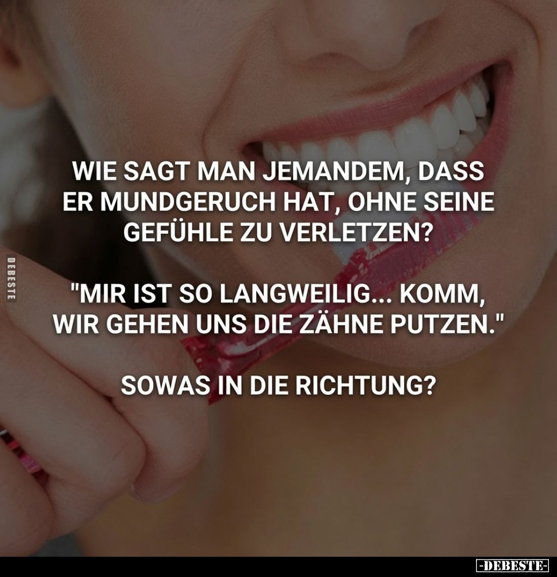 Wie sagt man jemandem, dass er Mundgeruch hat, ohne seine Gefühle zu verletzen?
"Mir ist so langweilig... komm, wir geh...