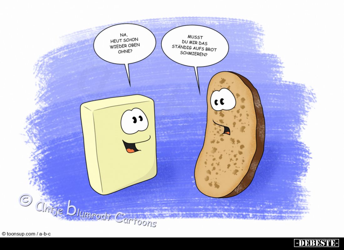 Na, heut schon wieder oben ohne?
Musst du mir das ständig aufs Brot schmieren?