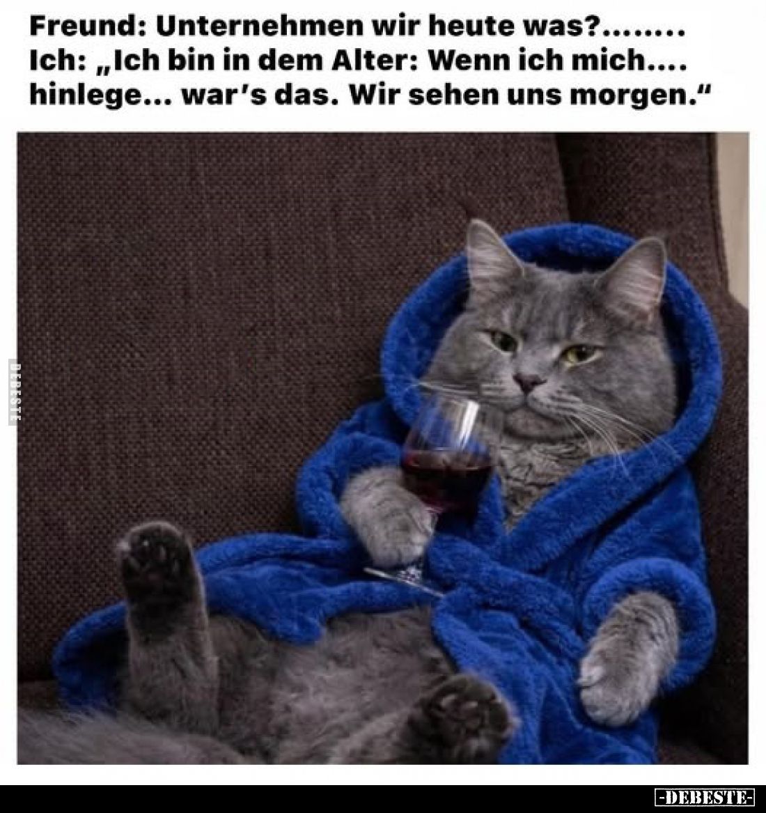 Freund: Unternehmen wir heute was?........ Ich: „Ich bin in dem Alter: Wenn ich mich.... hinlege... war's das. Wir sehen uns ...