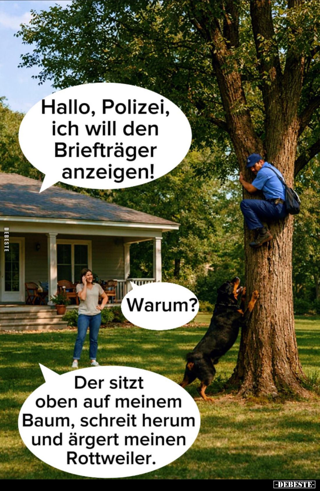 Hallo, Polizei, ich will den Briefträger anzeigen! -
Warum?
-
Der sitzt oben auf meinem Baum, schreit herum und ärgert mei...