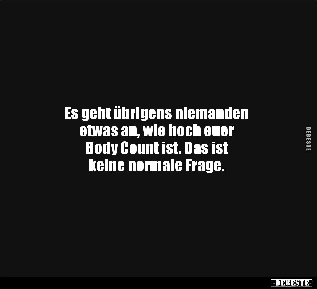 Es geht übrigens niemanden 
etwas an, wie hoch euer 
Body Count ist. Das ist 
keine normale Frage.