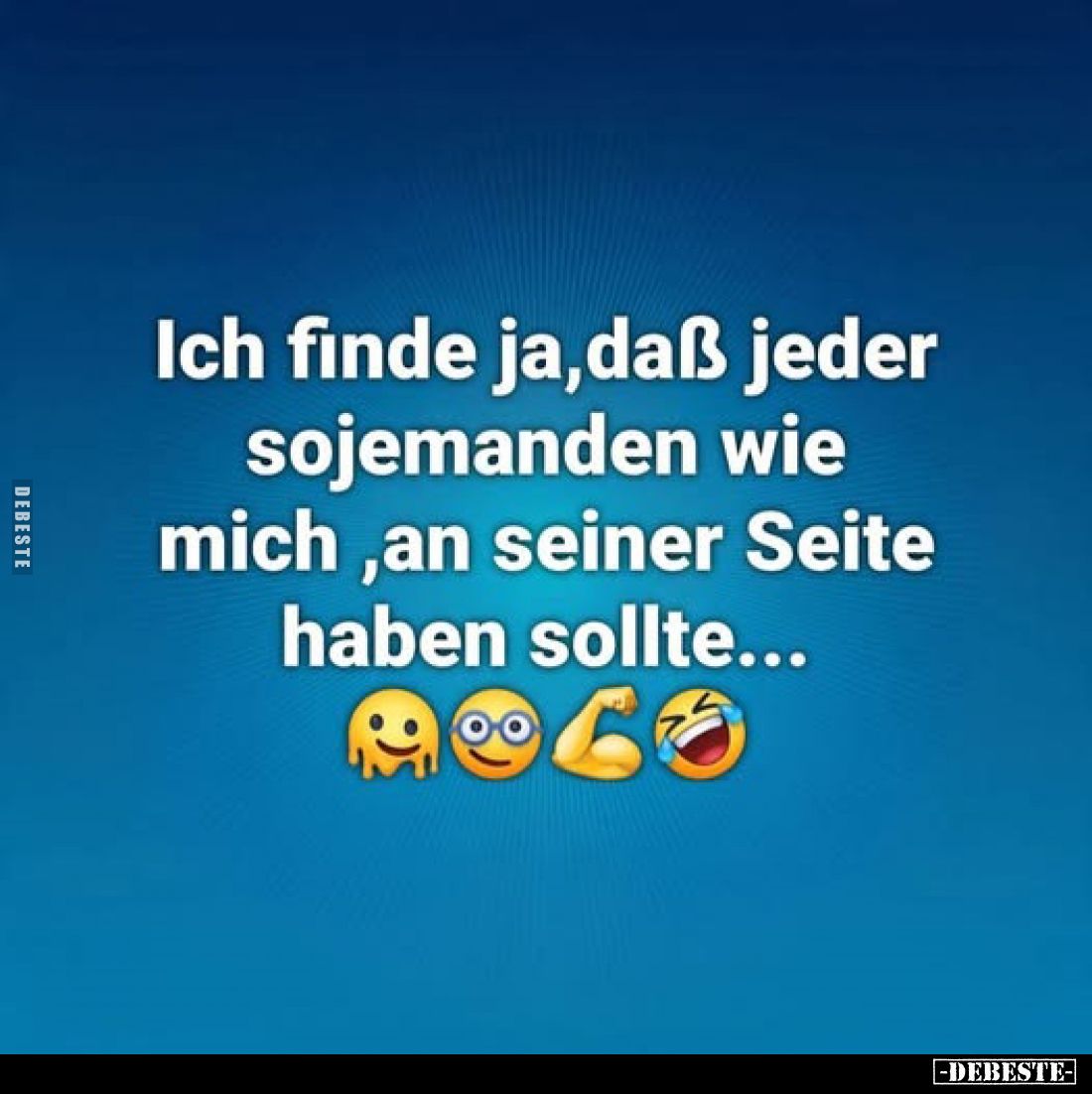 Ich finde ja, daß jeder sojemanden wie mich, an seiner Seite haben sollte...