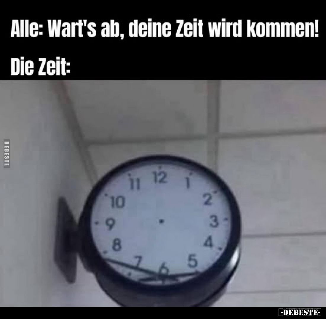 Alle: Wart's ab, deine Zeit wird kommen!