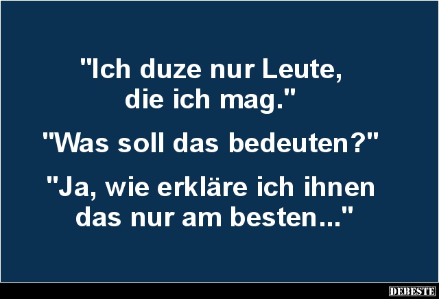 "Ich duze nur Leute,
die ich mag."
"Was soll das bedeuten?"
"Ja, wie erkläre ich ihnen...
