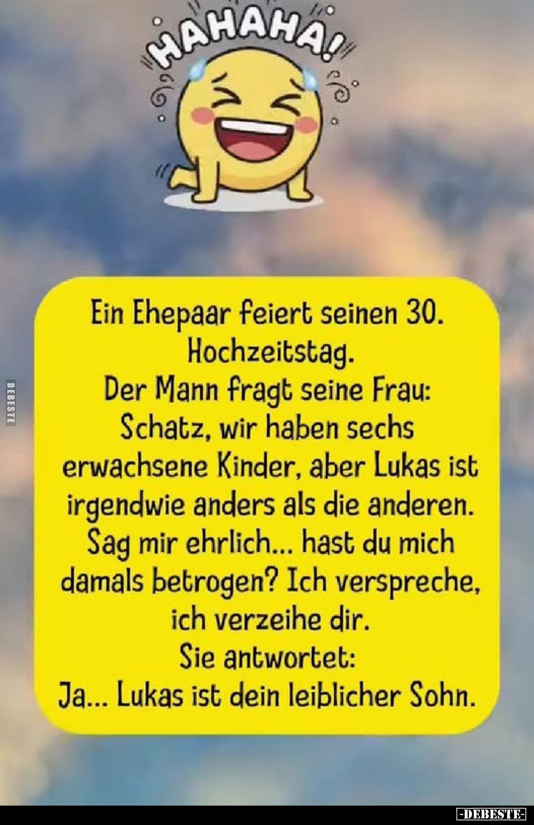 Ein Ehepaar feiert seinen 30.
Hochzeitstag.
Der Mann fragt seine Frau: Schatz, wir haben sechs erwachsene Kinder, aber Luka...