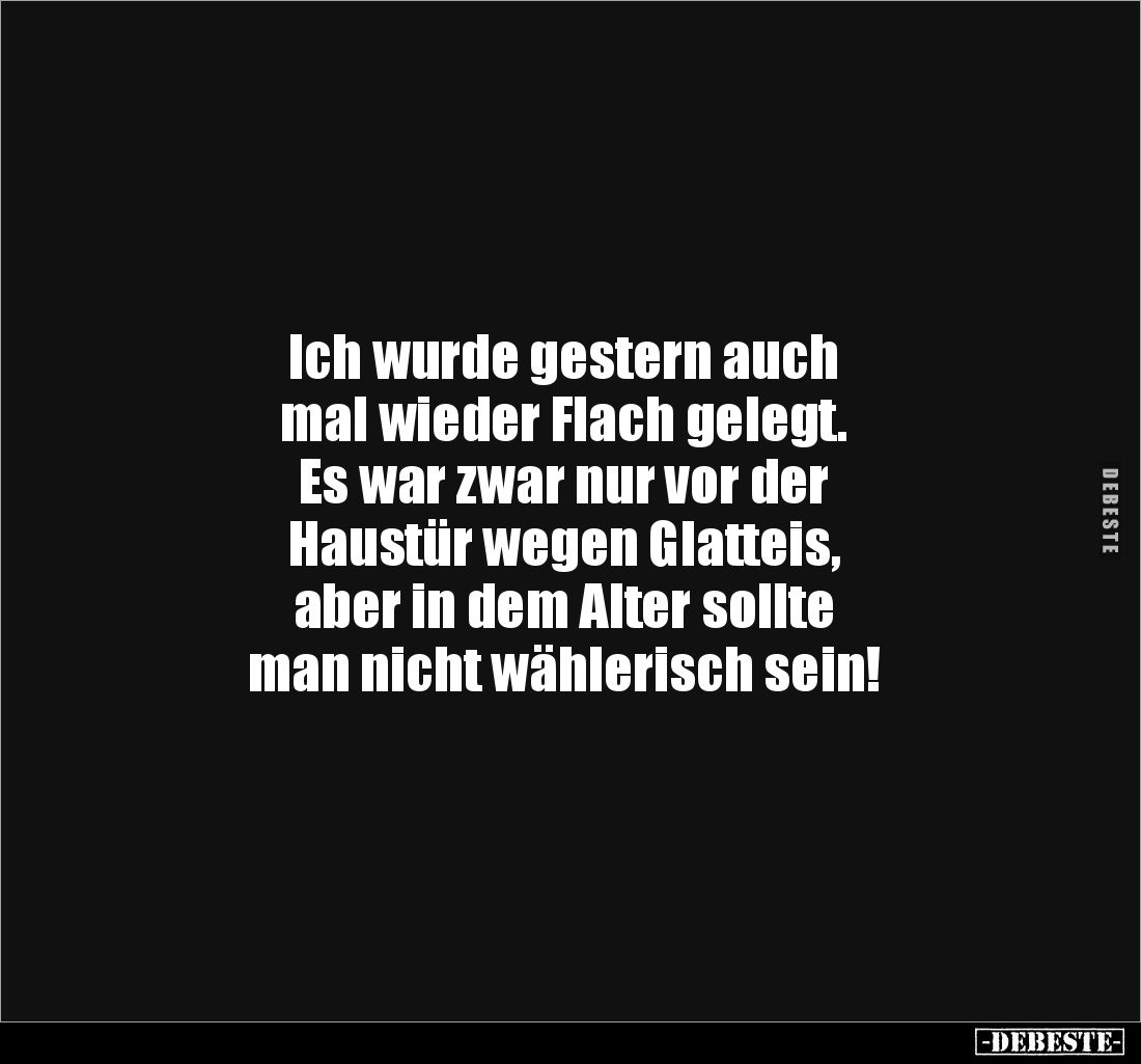 Ich wurde gestern auch 
mal wieder Flach gelegt. 
Es war zwar nur vor der 
Haustür wegen Glatteis, 
aber in dem Alter sol...