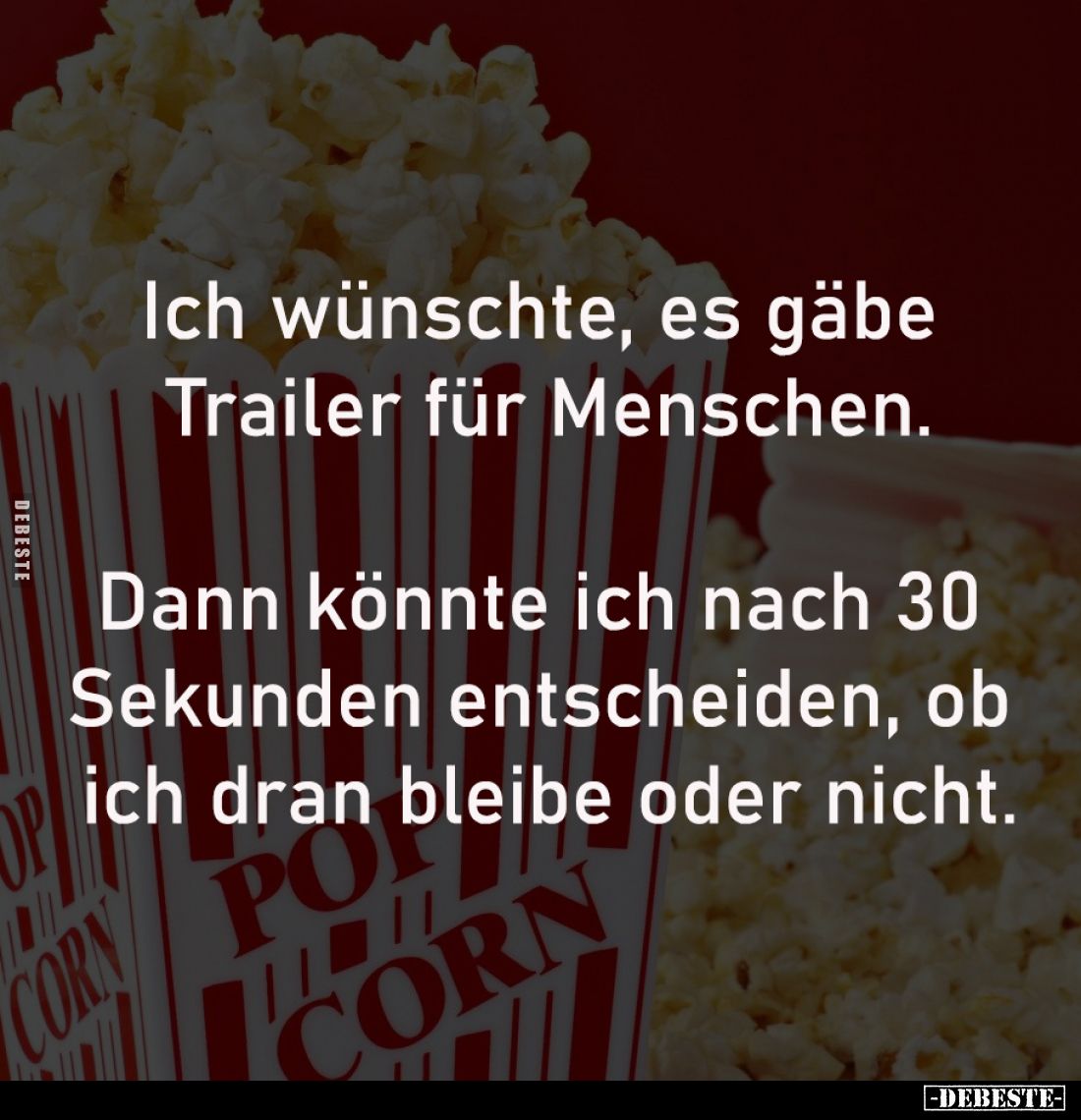 Ich wünschte, es gäbe 
Trailer für Menschen.

Dann könnte ich nach 30 
Sekunden entscheiden, ob 
ich dran bleibe oder ni...