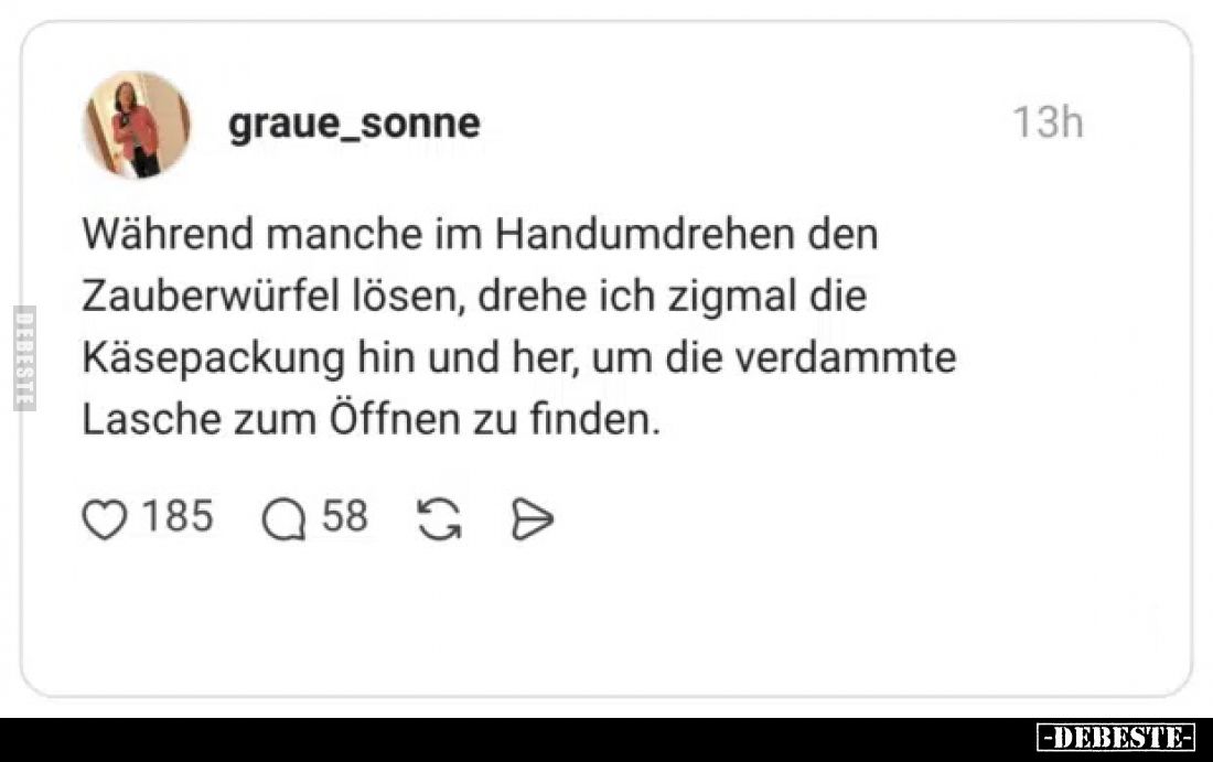 Während manche im Handumdrehen den Zauberwürfel lösen, drehe ich zigmal die Käsepackung hin und her, um die verdammte Lasche ...