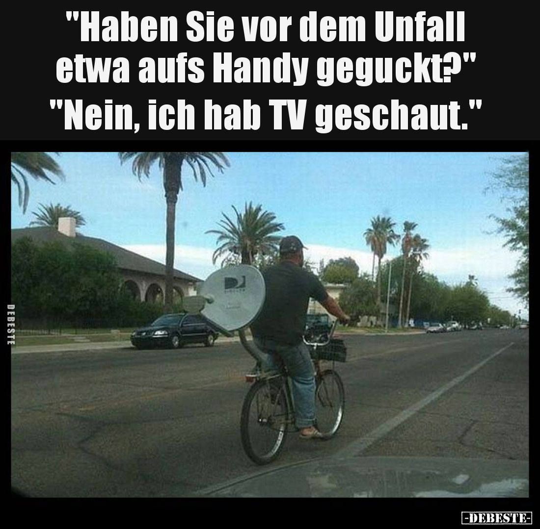 "Haben Sie vor dem Unfall etwa aufs Handy geguckt?" -
"Nein, ich hab TV geschaut."
