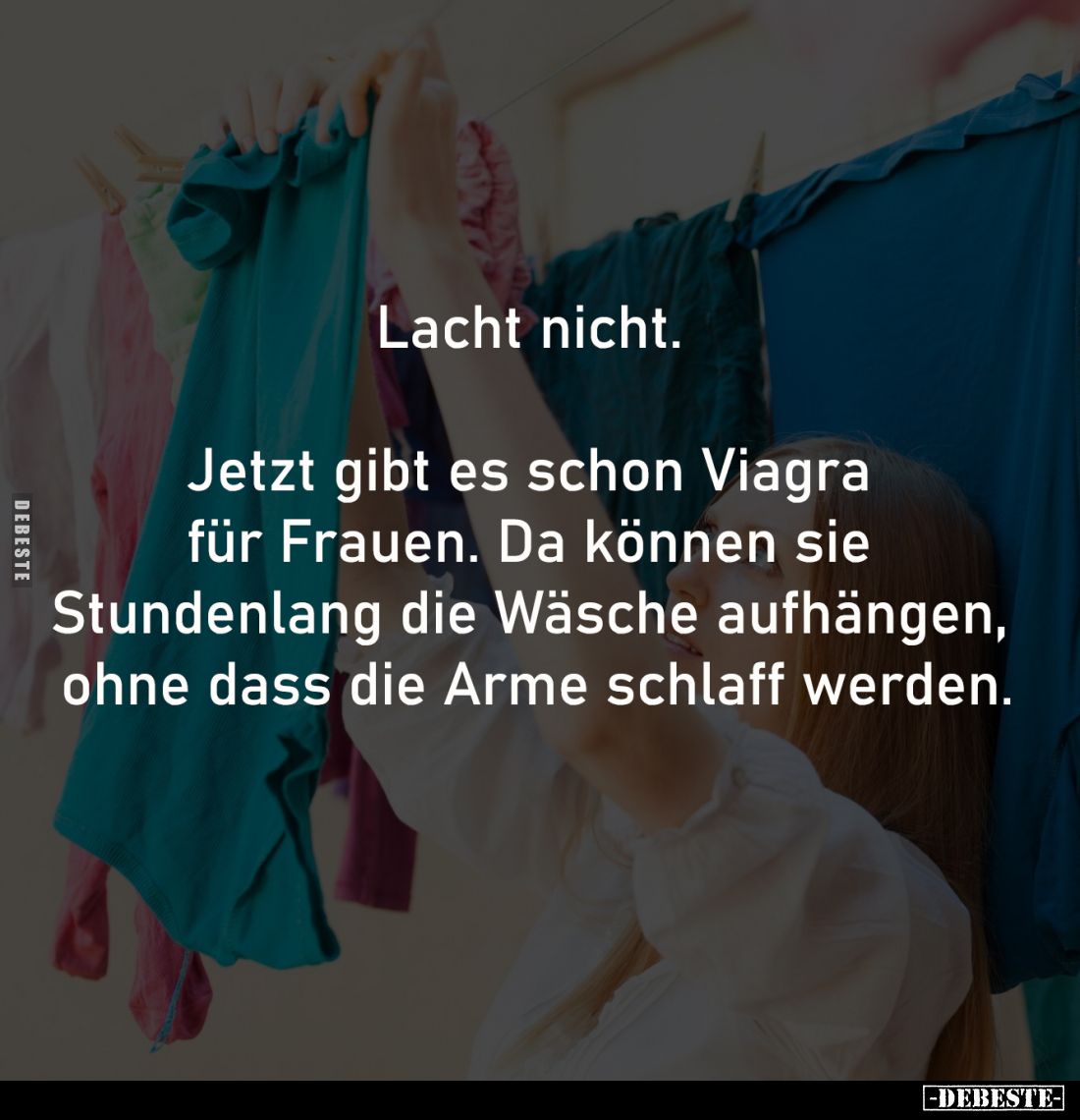 Lacht nicht. 

Jetzt gibt es schon Viagra 
für Frauen. Da können sie 
Stundenlang die Wäsche aufhängen, 
ohne dass die A...