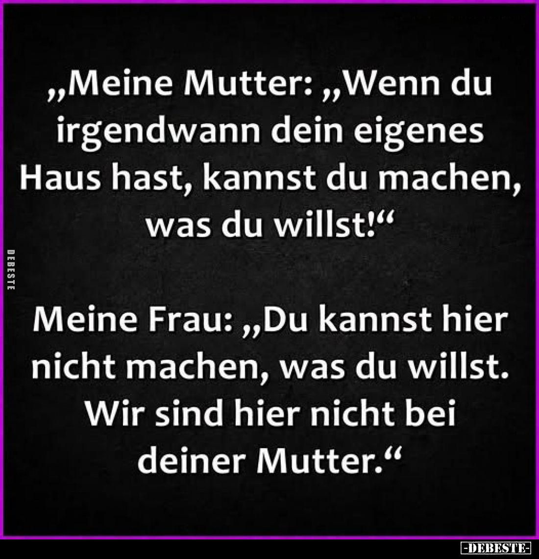 „Meine Mutter: „Wenn du irgendwann dein eigenes Haus hast, kannst du machen, was du willst!“

Meine Frau: „Du kannst hier n...