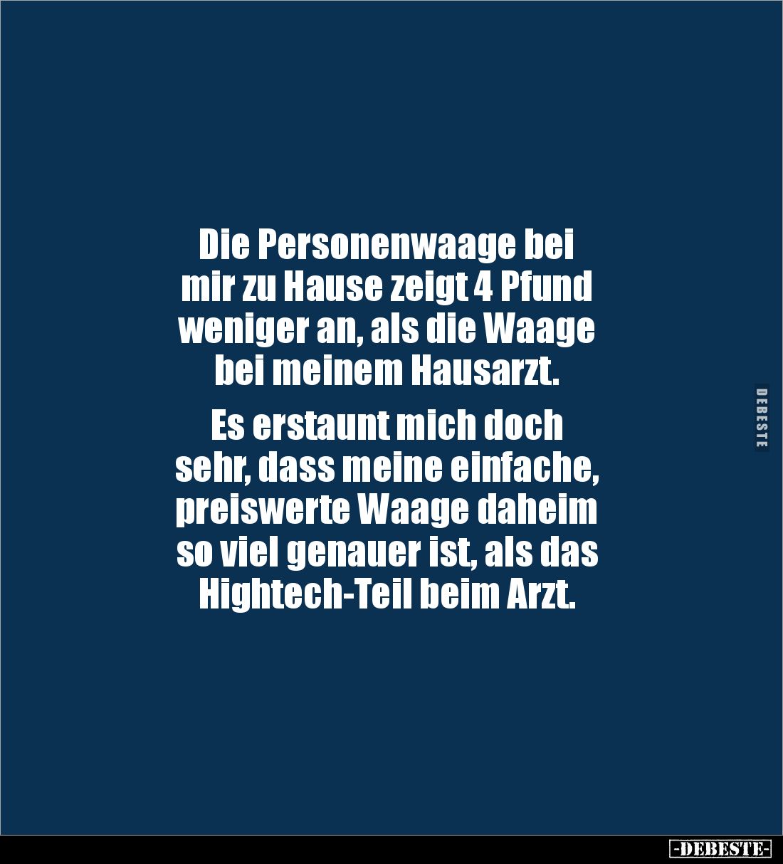 Die Personenwaage bei 
mir zu Hause zeigt 4 Pfund 
weniger an, als die Waage 
bei meinem Hausarzt.

Es erstaunt mich doc...