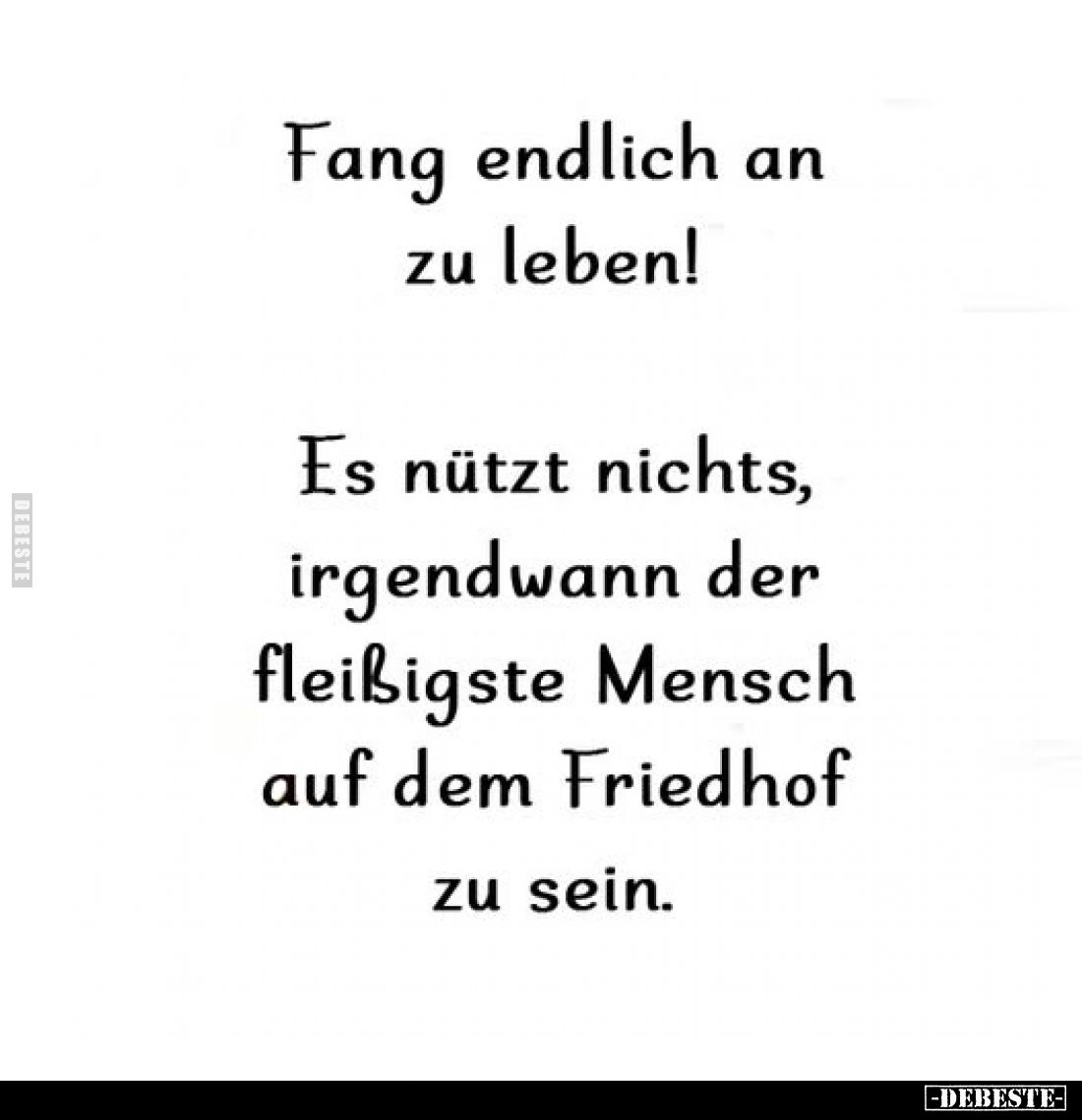 Fang endlich an zu leben!
Es nützt nichts, irgendwann der fleißigste Mensch auf dem Friedhof zu sein.