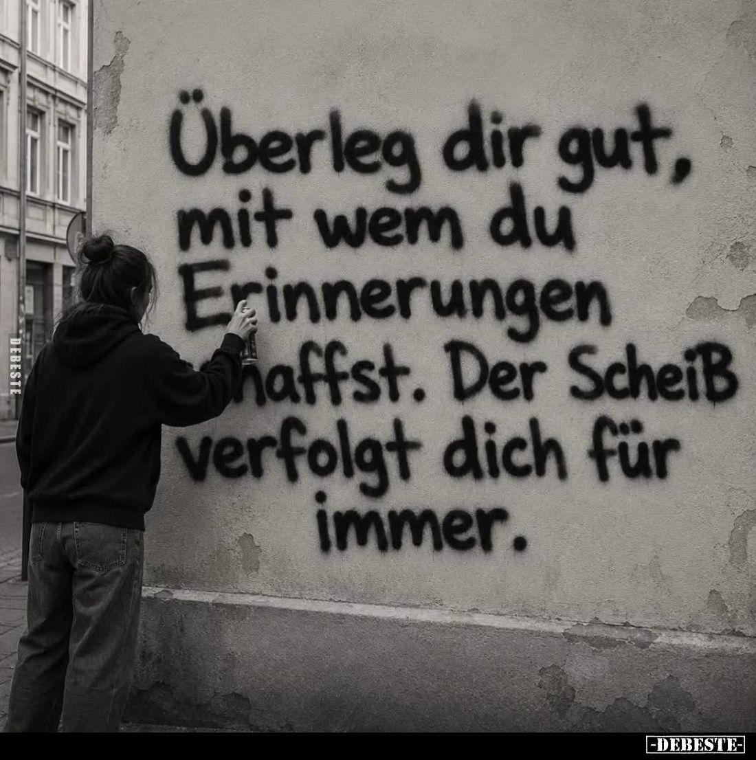 Überleg dir gut, mit wem du Erinnerungen schaffst. Der Scheiß verfolgt dich für immer.