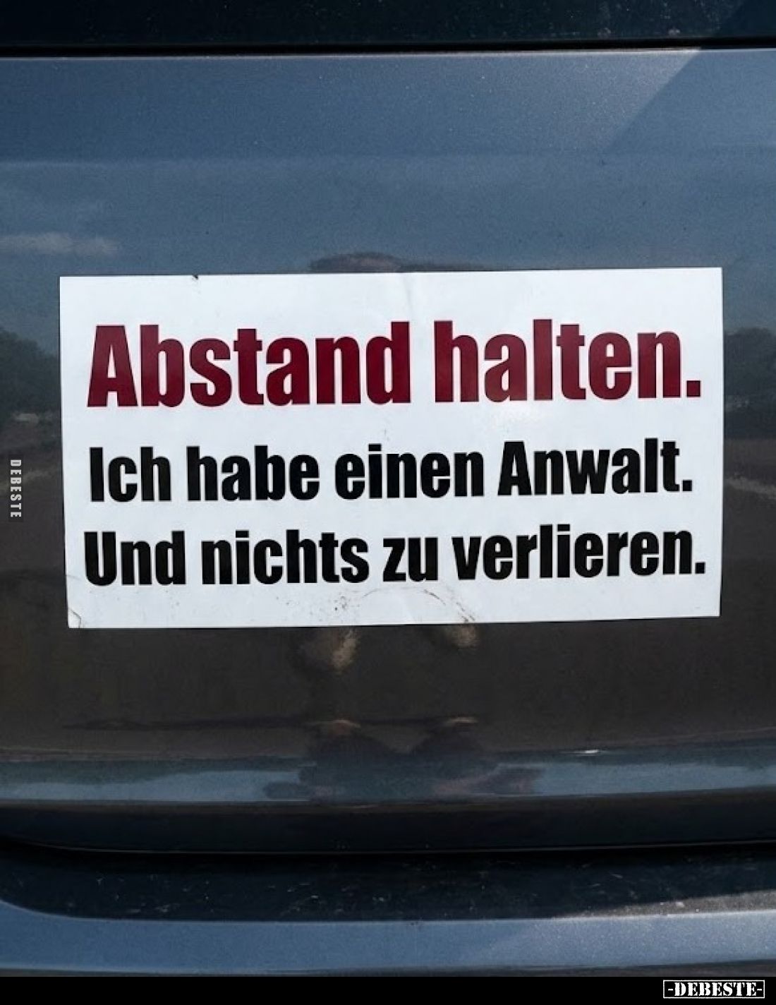 Abstand halten.
Ich habe einen Anwalt. Und nichts zu verlieren.