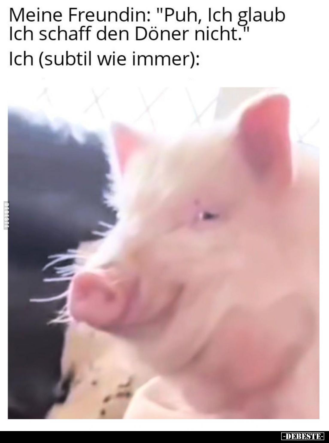 Meine Freundin: "Puh, Ich glaub Ich schaff den Döner nicht." -
Ich (subtil wie immer):