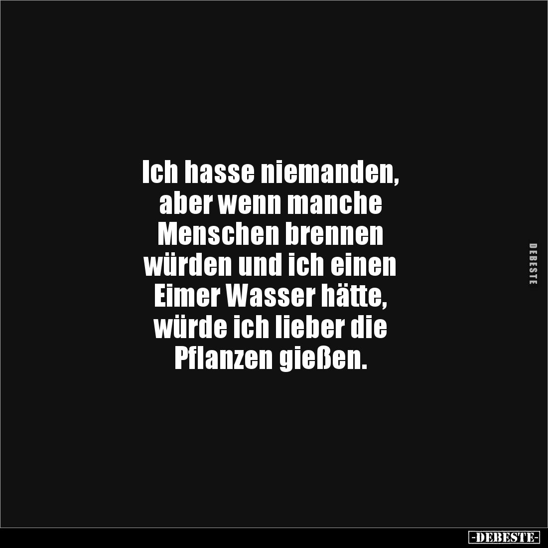 Ich hasse niemanden,
aber wenn manche
Menschen brennen
würden und ich einen
Eimer Wasser hätte,
würde ich lieber die
Pf...