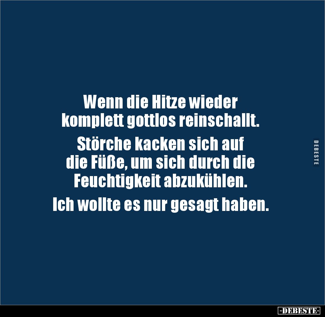 Wenn die Hitze wieder
komplett gottlos reinschallt.
Störche kacken sich auf
die Füße, um sich durch die
Feuchtigkeit...