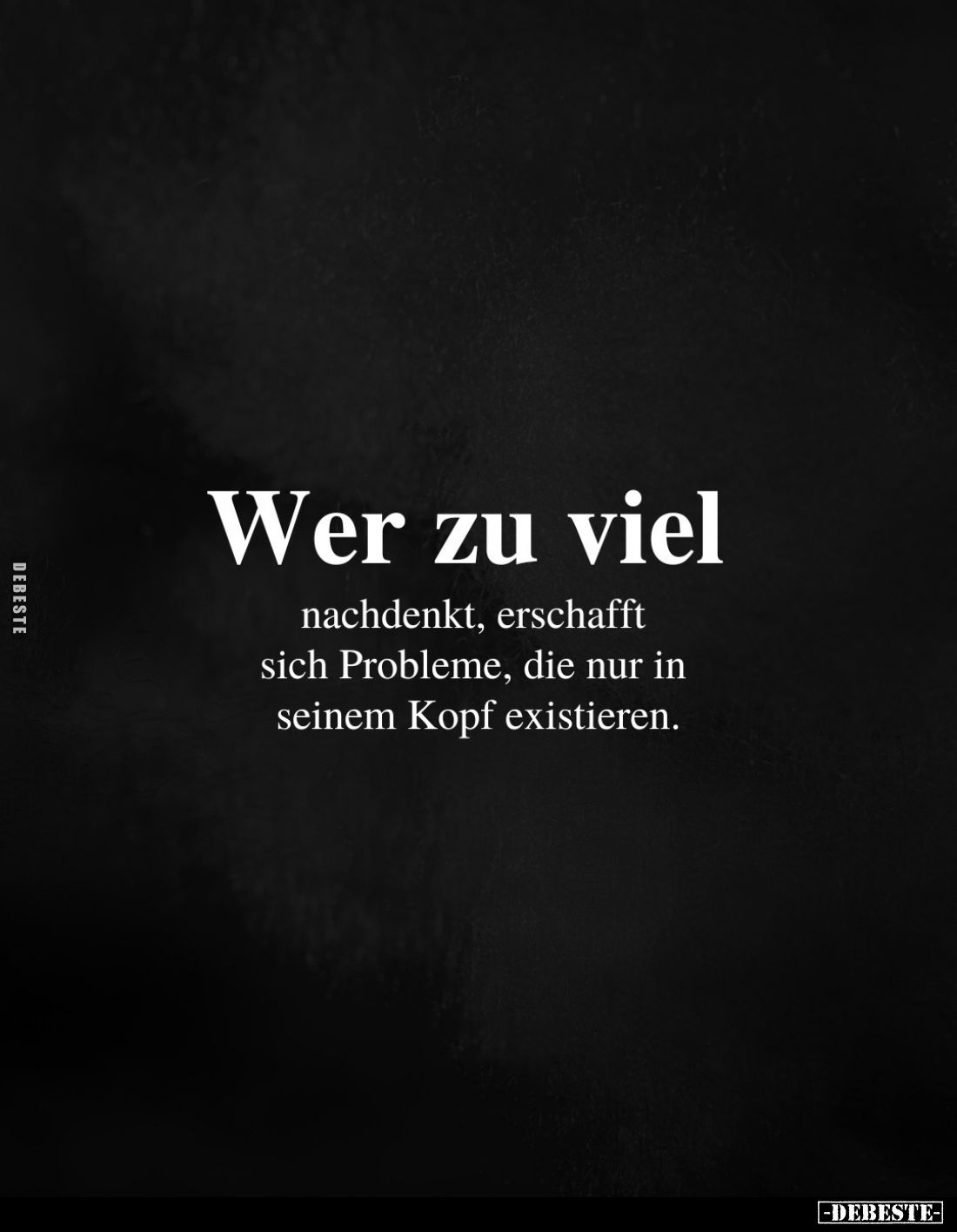Wer zu viel
nachdenkt, erschafft sich Probleme, die nur in seinem Kopf existieren.