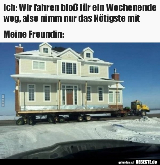Ich: Wir fahren bloß für ein Wochenende weg, also nimm nur..
