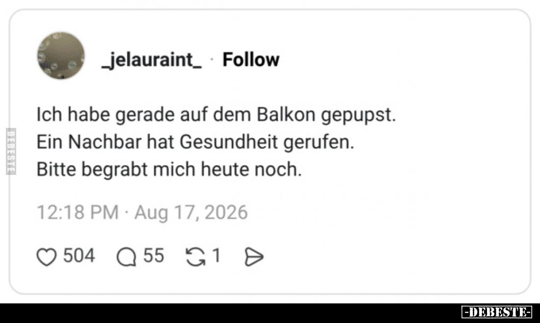 Ich habe gerade auf dem Balkon gepupst.
Ein Nachbar hat Gesundheit gerufen.
Bitte begrabt mich heute noch.