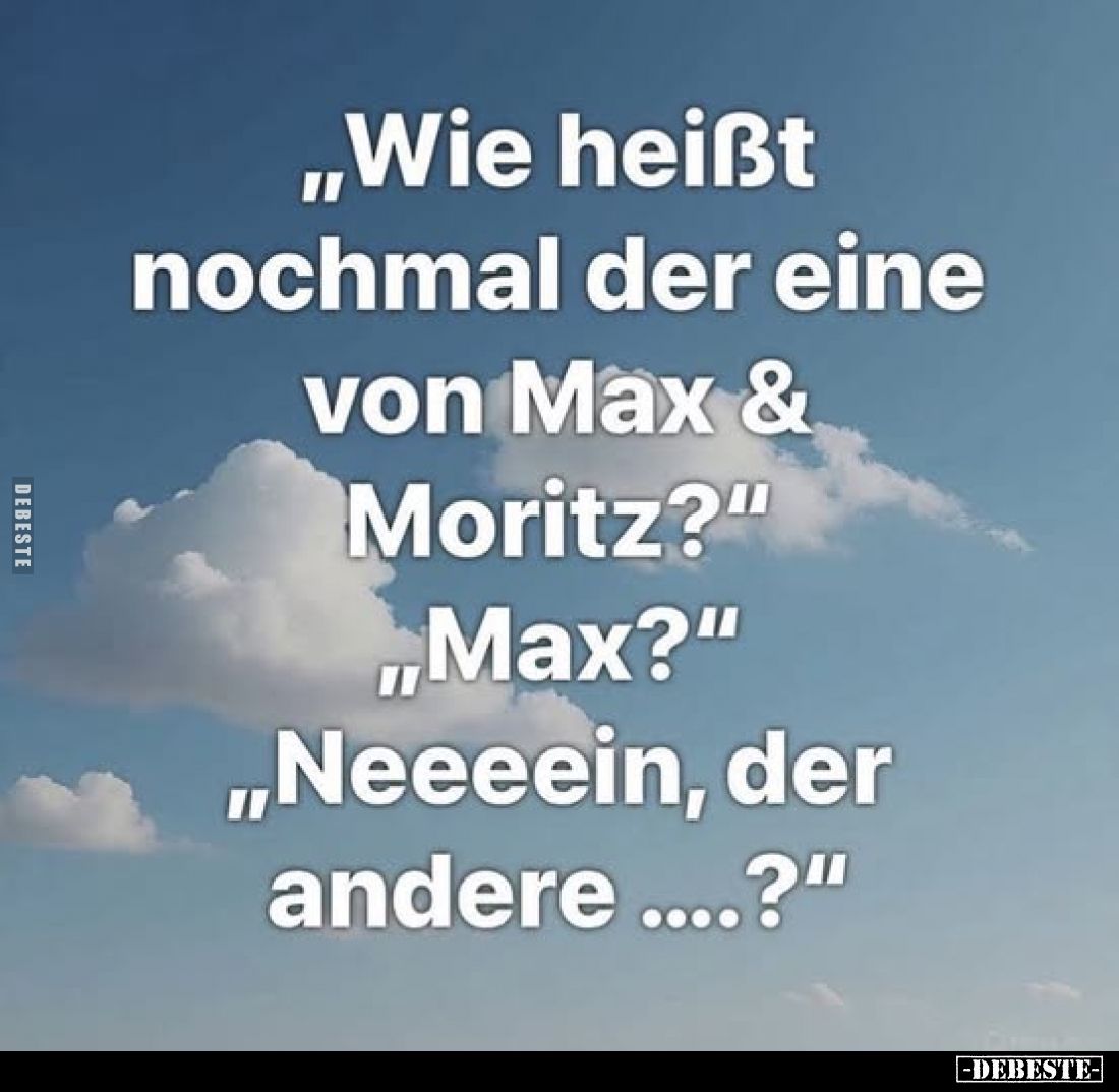 „Wie heißt nochmal der eine von Max & Moritz?"
„Max?"
„Neeeein, der andere ....?"