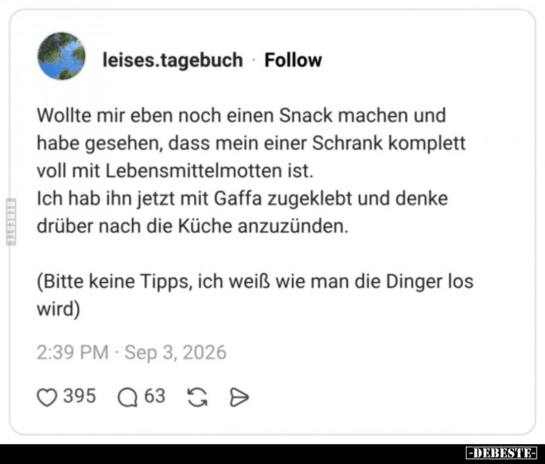 Wollte mir eben noch einen Snack machen und habe gesehen, dass mein einer Schrank komplett voll mit Lebensmittelmotten ist.
...