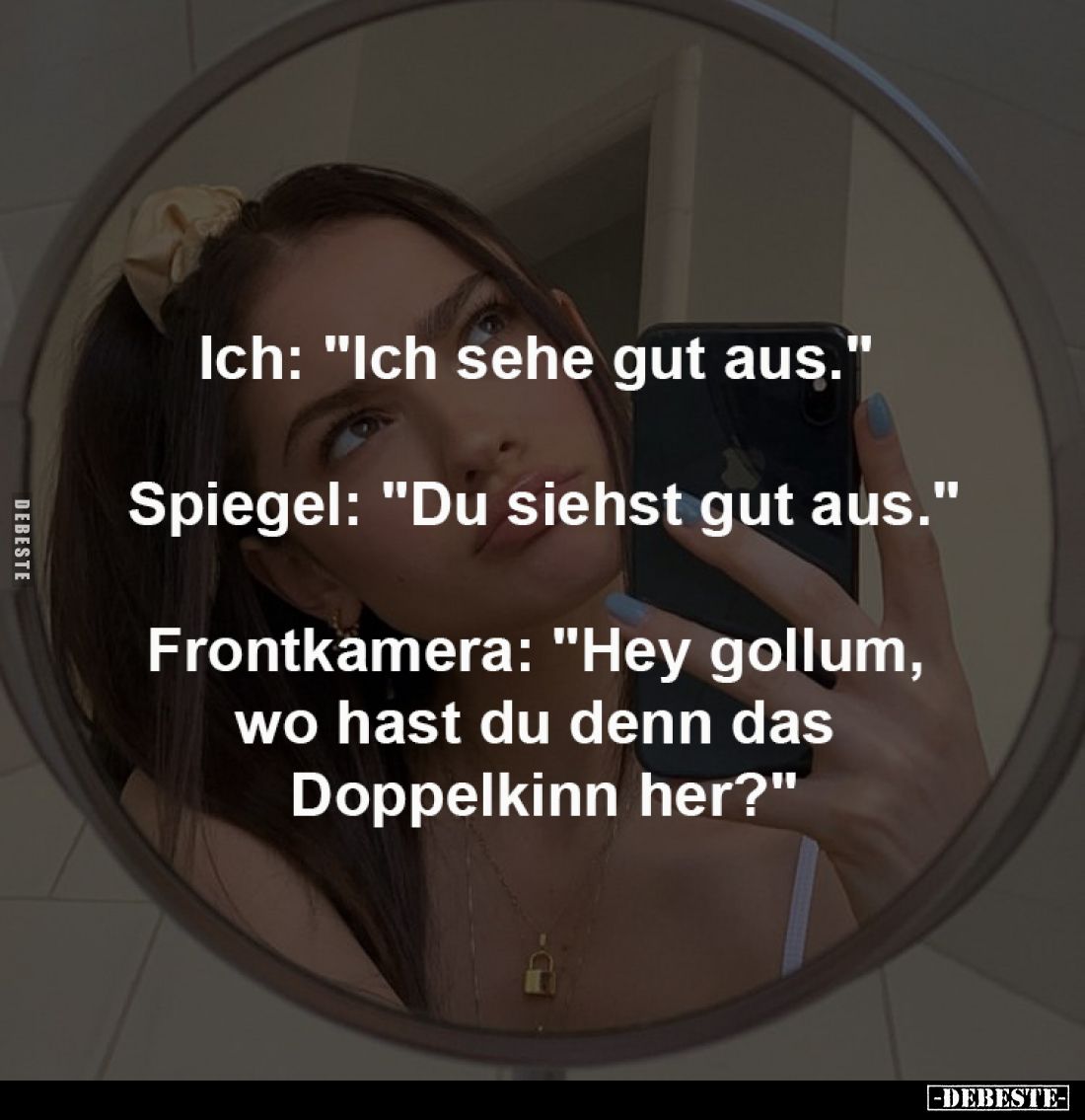 Ich: "Ich sehe gut aus."
-
Spiegel: "Du siehst gut aus."
-
Frontkamera: "Hey gollum, wo hast
...