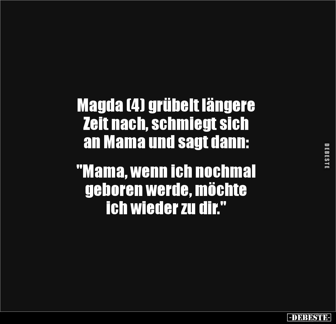 Magda (4) grübelt längere
Zeit nach, schmiegt sich
an Mama und sagt dann:
"Mama, wenn ich nochmal
geboren we...