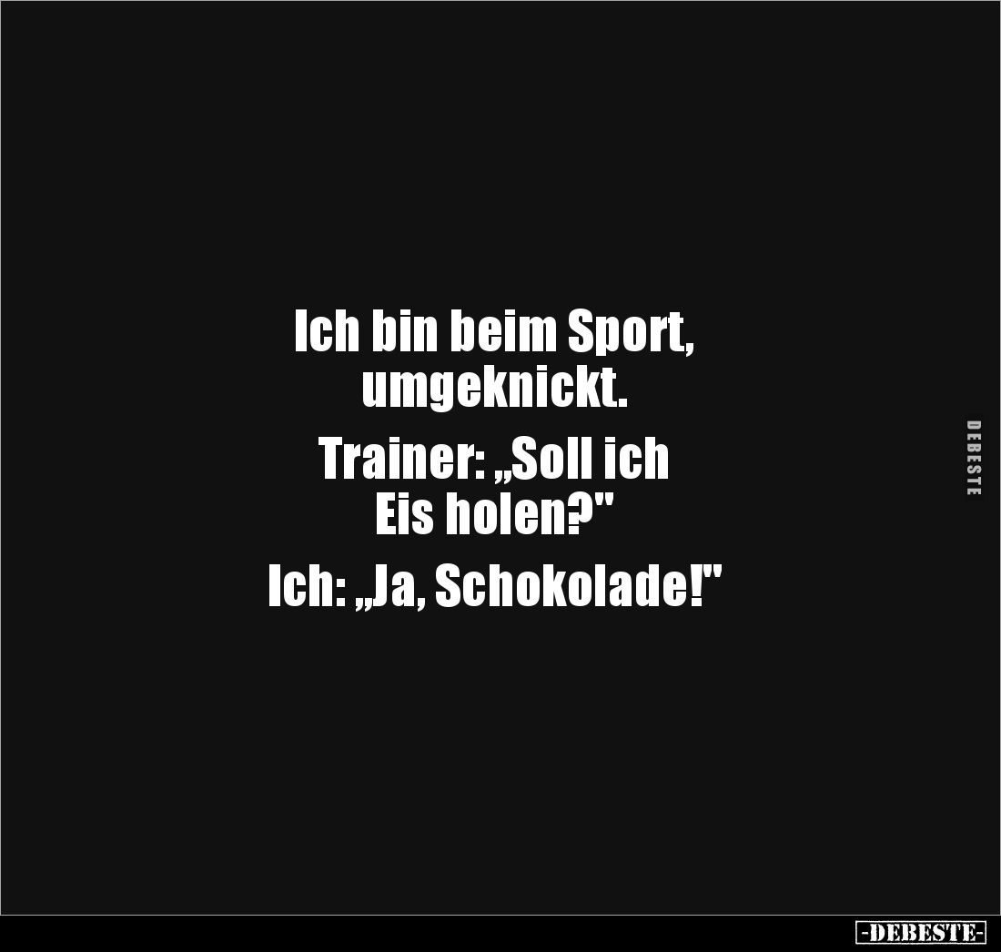 Ich bin beim Sport, 
umgeknickt. 

Trainer: ,,Soll ich 
Eis holen?"

Ich: ,,Ja, Schokolade!"