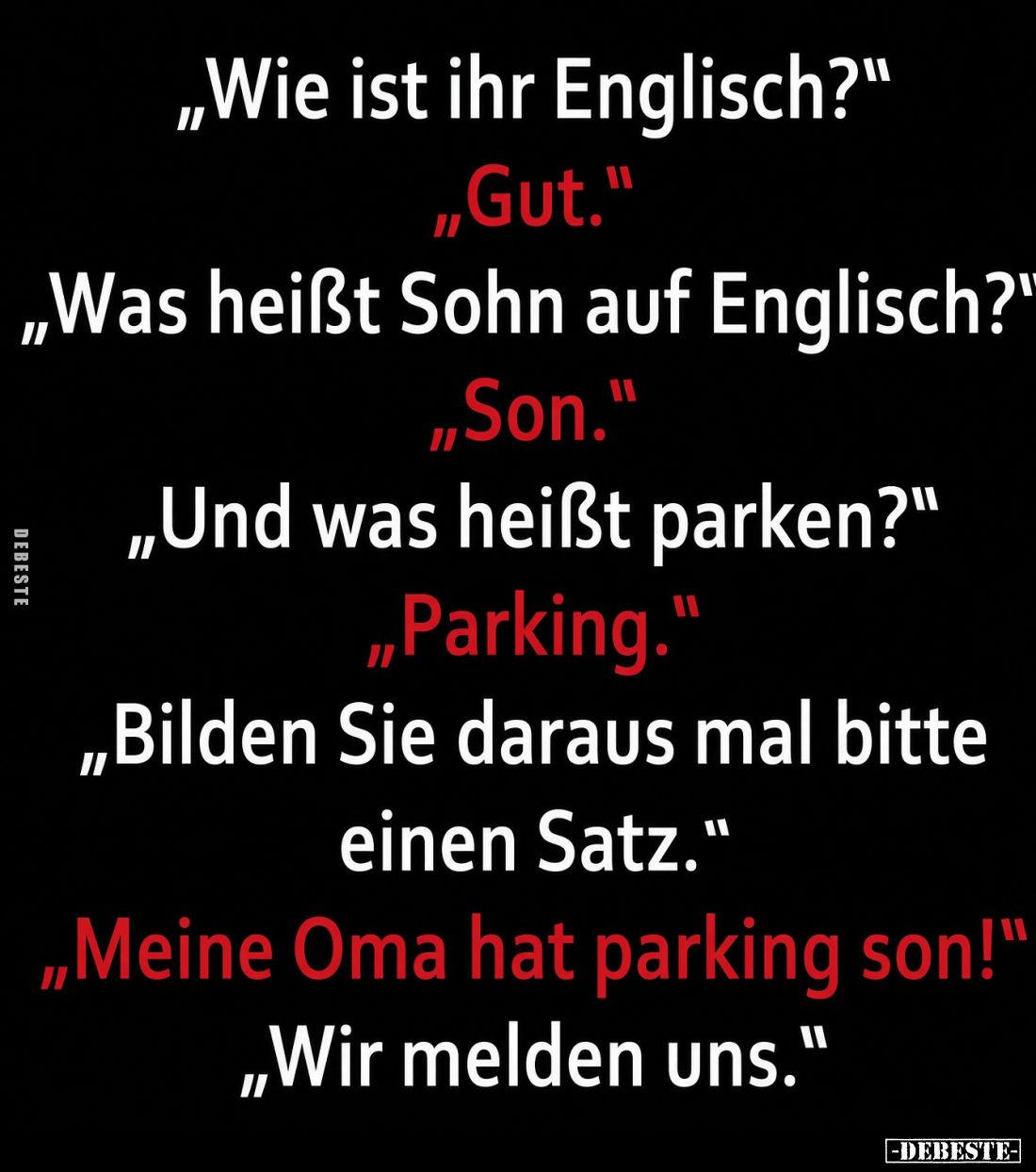 „Wie ist Ihr Englisch?“
„Gut.“
„Was heißt Sohn auf Englisch?“
„Son.“
„Und was heißt parken?“
„Parking.“
„Bilden Sie dar...