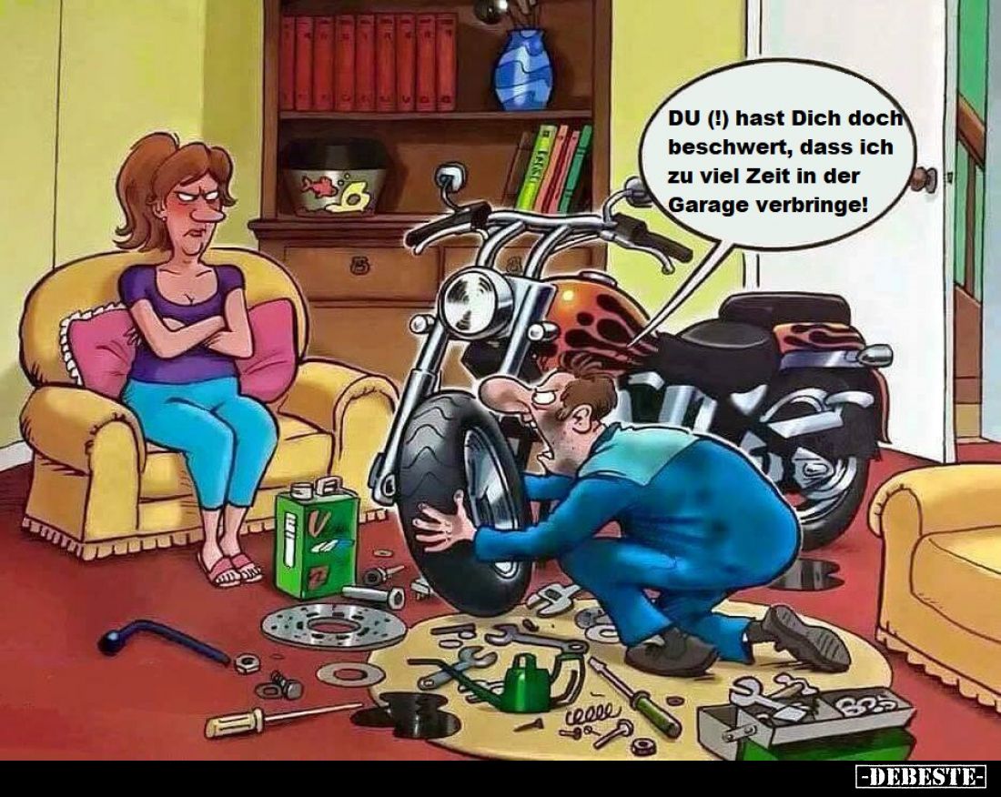 DU (!) hast Dich doch beschwert, dass ich zu viel Zeit in der Garage verbringe!