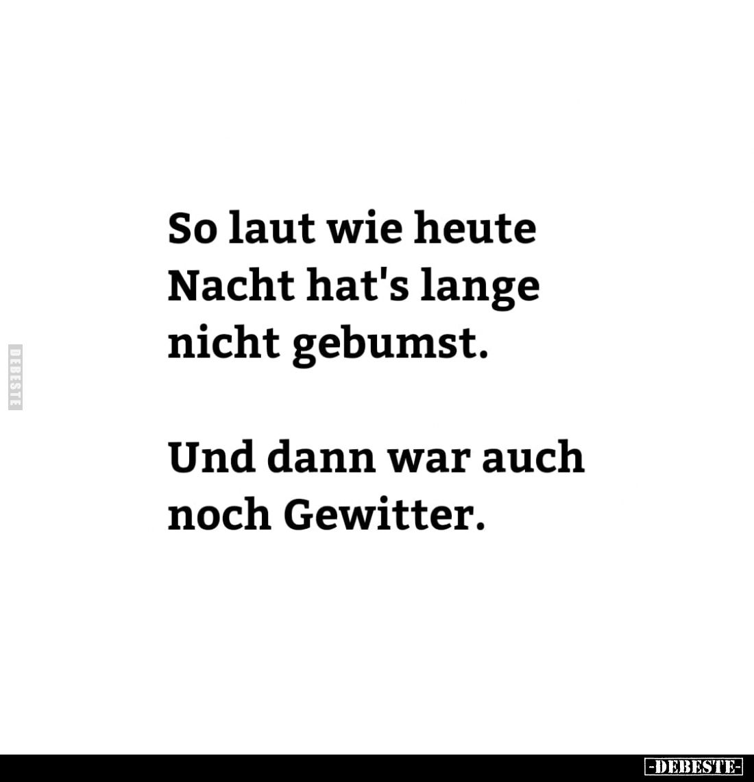 So laut wie heute Nacht hat's lange nicht gebumst.
Und dann war auch noch Gewitter.