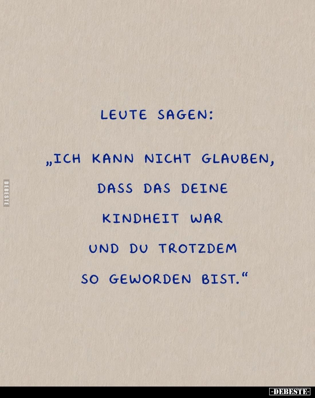 Leute sagen:
„Ich kann nicht glauben,
dass das deine
Kindheit war
und du trotzdem
so geworden bist.“
