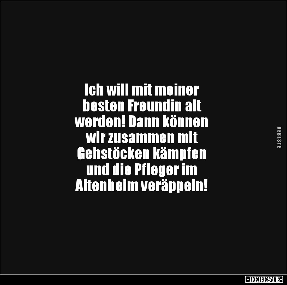 Ich will mit meiner 
besten Freundin alt 
werden! Dann können 
wir zusammen mit 
Gehstöcken kämpfen 
und die Pfleger im ...
