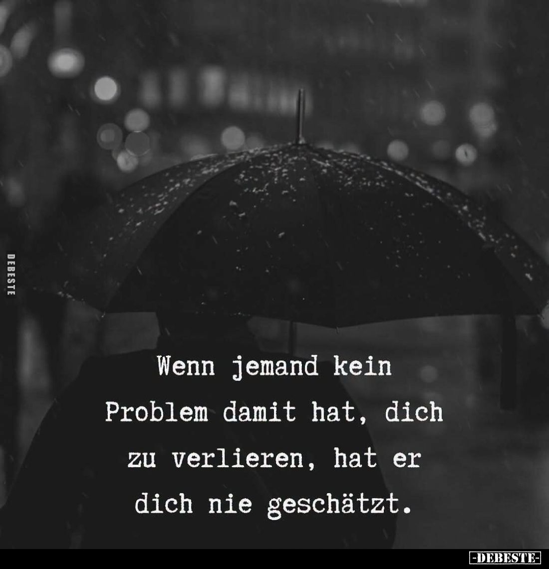 Wenn jemand kein
Problem damit hat, dich
zu verlieren, hat er
dich nie geschätzt.