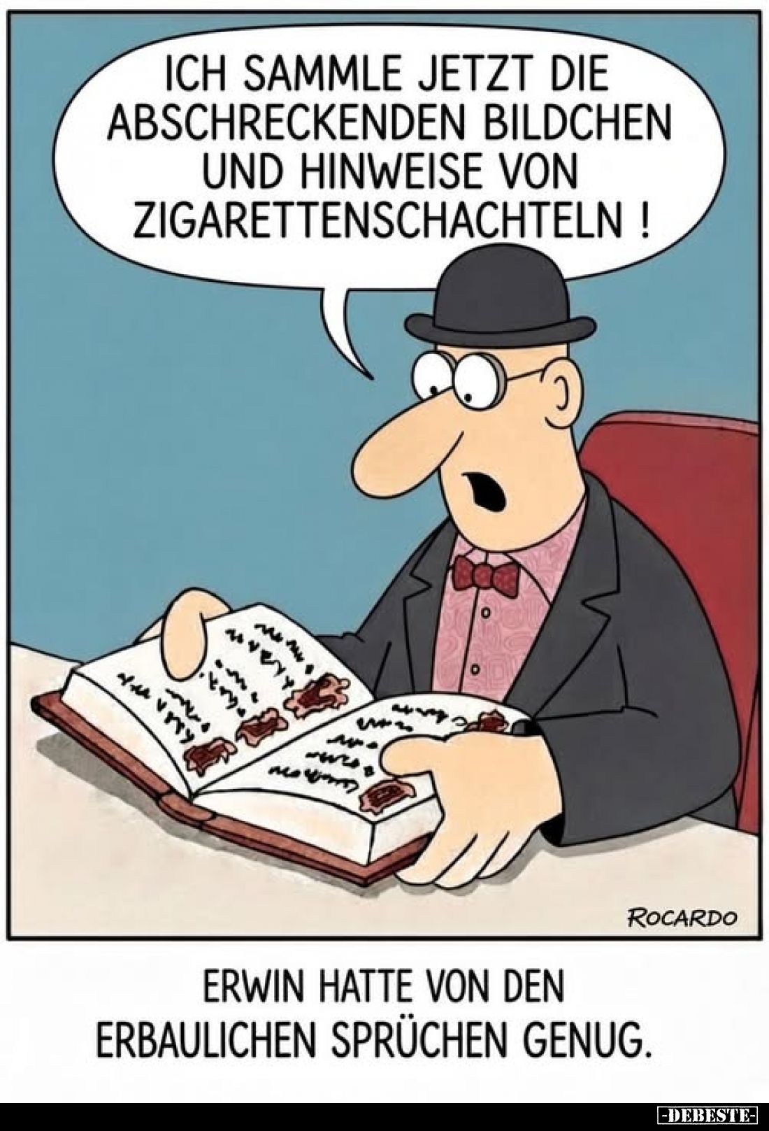 Ich sammle jetzt die abschreckenden Bildchen und Hinweise von Zigarettenschachteln !
-
Erwin hatte von den erbaulichen Sprü...