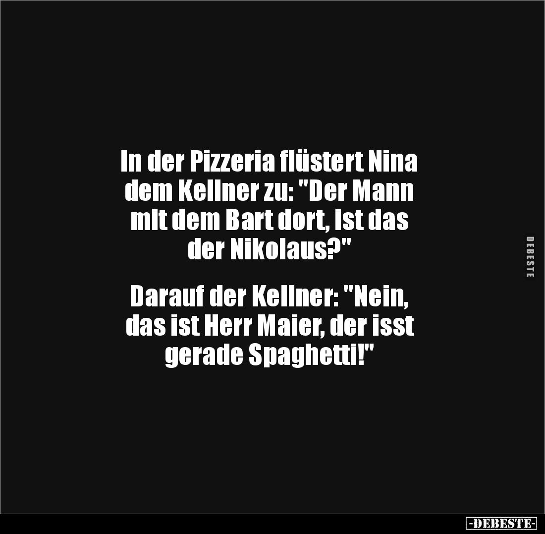 In der Pizzeria flüstert Nina 
dem Kellner zu: "Der Mann 
mit dem Bart dort, ist das 
der Nikolaus?" 


Darau...