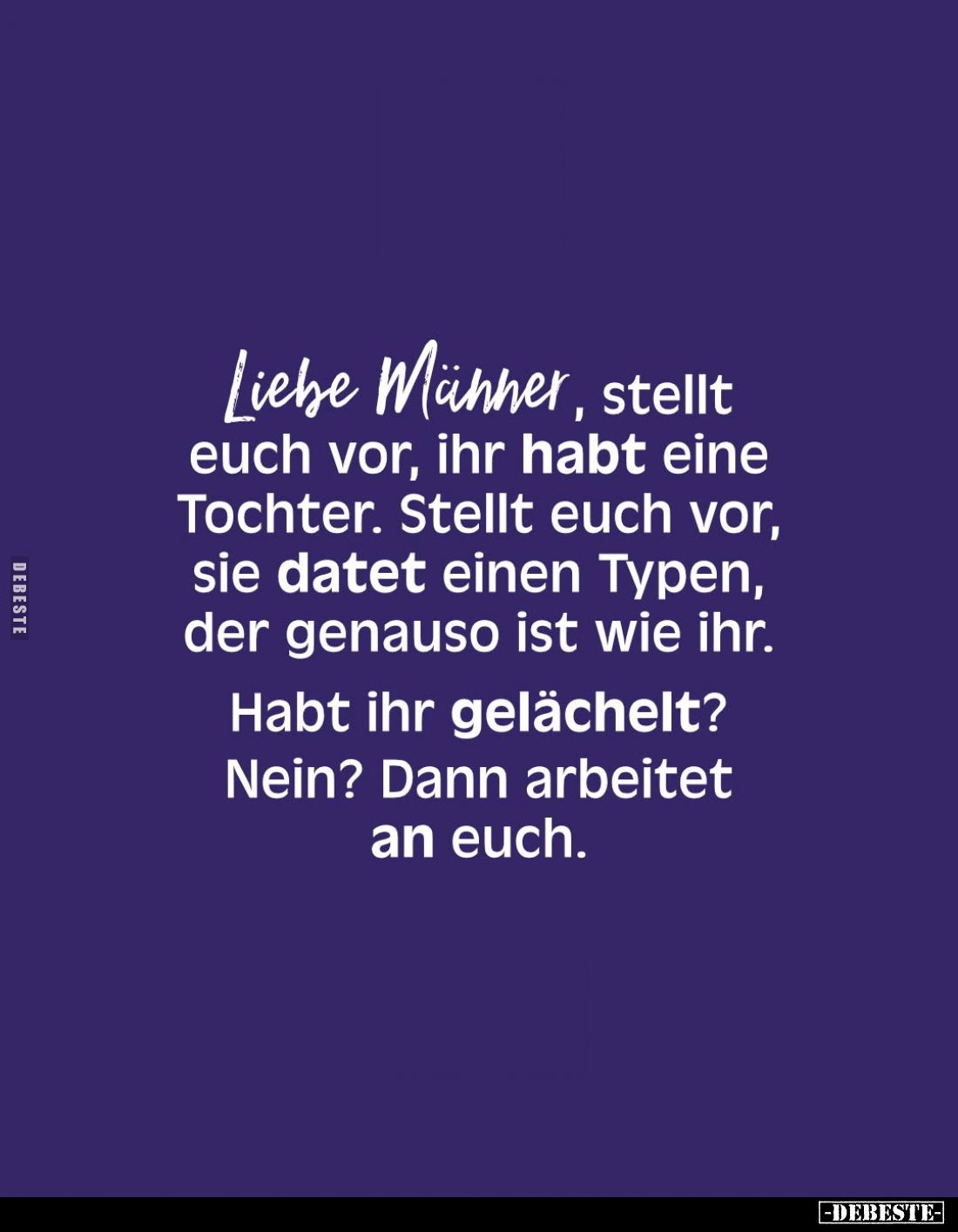 Liebe Männer, stellt euch vor, ihr habt eine Tochter. Stellt euch vor, sie datet einen Typen, der genauso ist wie ihr.
Habt ...