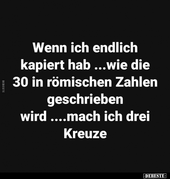Wenn ich endlich kapiert hab ...wie die 30 in römischen..
