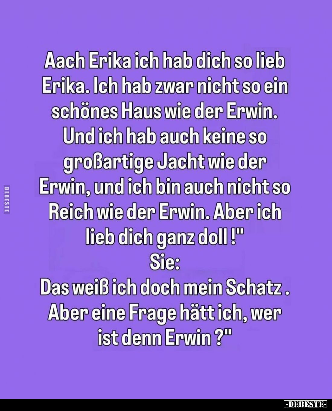 Aach Erika ich hab dich so lieb Erika. Ich hab zwar nicht so ein schönes Haus wie der Erwin. Und ich hab auch keine so großar...
