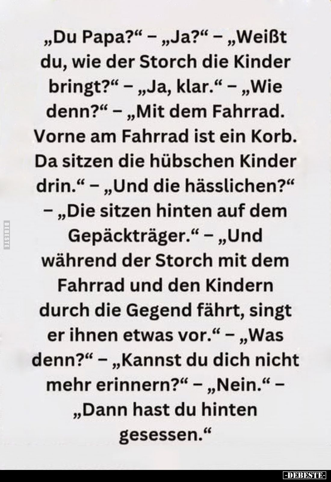 „Du Papa?“ – „Ja?“ – „Weißt du, wie der Storch die Kinder bringt?“ – „Ja, klar.“ – „Wie denn?“ – „Mit dem Fahrrad. Vorne am F...