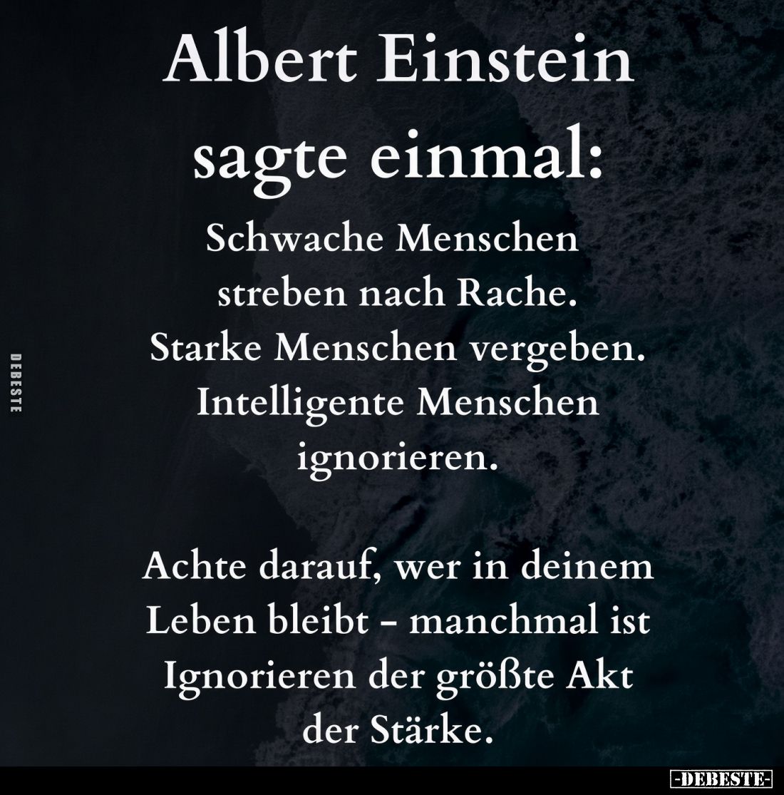 Albert Einstein sagte einmal:
Schwache Menschen streben nach Rache.
Starke Menschen vergeben.
Intelligente Menschen igno...