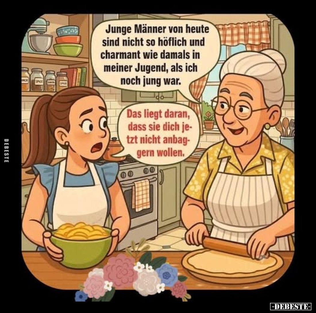 Junge Männer von heute sind nicht so höflich und charmant wie damals in meiner Jugend, als ich noch jung war.
Das liegt dara...