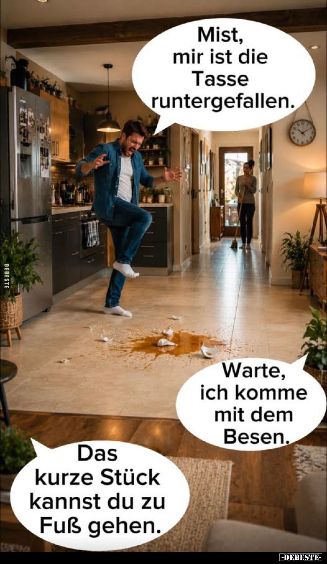 Mist, mir ist die Tasse runtergefallen.
Warte, ich komme mit dem Besen.
Das kurze Stück kannst du zu Fuß gehen.